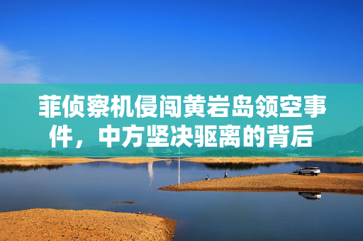 菲侦察机侵闯黄岩岛领空事件，中方坚决驱离的背后