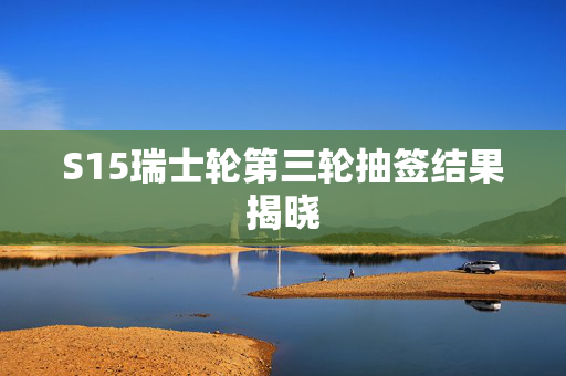 S15瑞士轮第三轮抽签结果揭晓