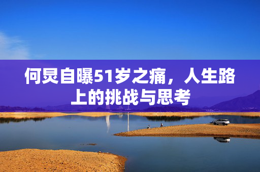 何炅自曝51岁之痛，人生路上的挑战与思考