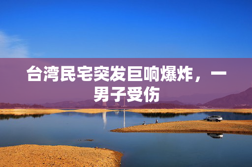 台湾民宅突发巨响爆炸，一男子受伤