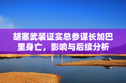 胡塞武装证实总参谋长加巴里身亡，影响与后续分析