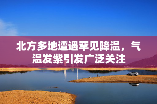 北方多地遭遇罕见降温，气温发紫引发广泛关注