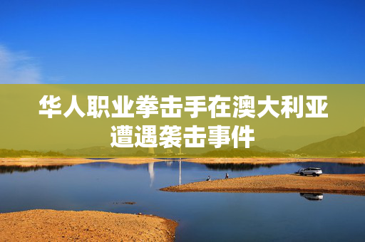 华人职业拳击手在澳大利亚遭遇袭击事件