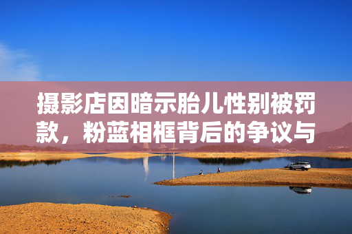 摄影店因暗示胎儿性别被罚款，粉蓝相框背后的争议与思考