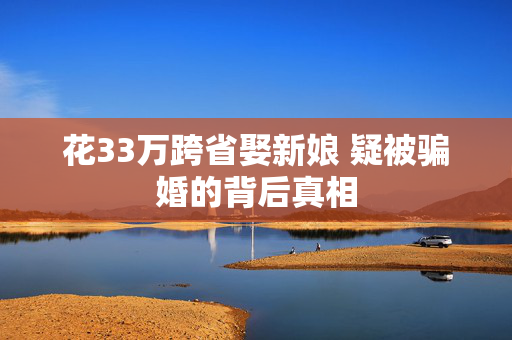 花33万跨省娶新娘 疑被骗婚的背后真相