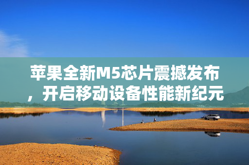 苹果全新M5芯片震撼发布，开启移动设备性能新纪元