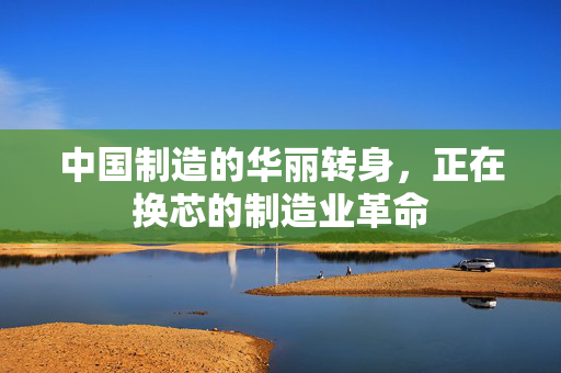 中国制造的华丽转身，正在换芯的制造业革命