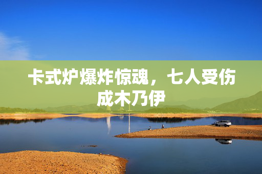 卡式炉爆炸惊魂，七人受伤成木乃伊