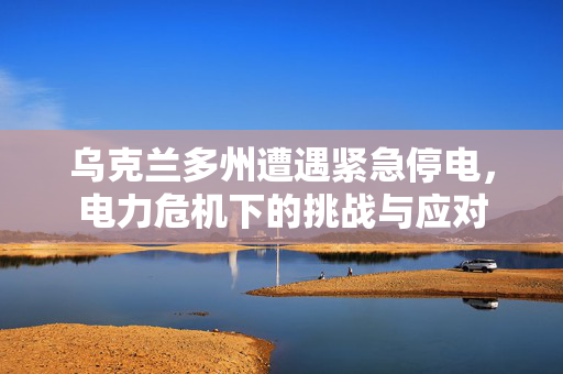 乌克兰多州遭遇紧急停电，电力危机下的挑战与应对