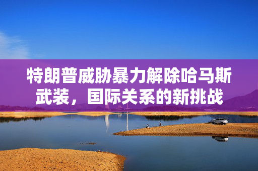 特朗普威胁暴力解除哈马斯武装，国际关系的新挑战