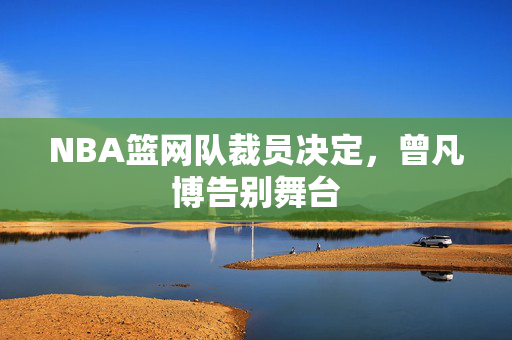 NBA篮网队裁员决定，曾凡博告别舞台