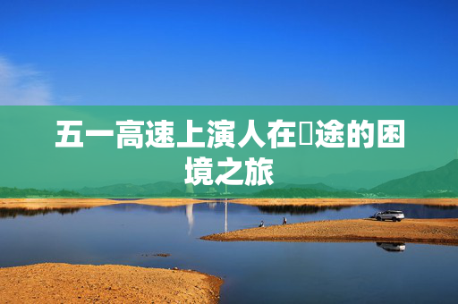 五一高速上演人在囧途的困境之旅