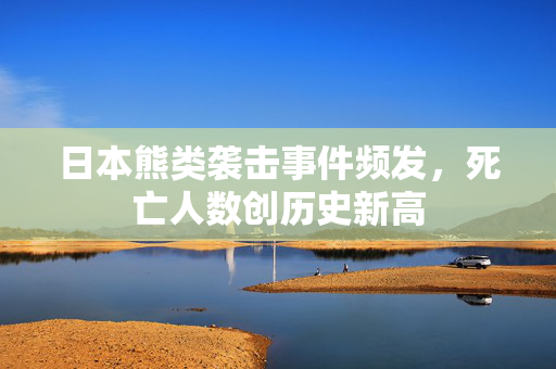 日本熊类袭击事件频发，死亡人数创历史新高