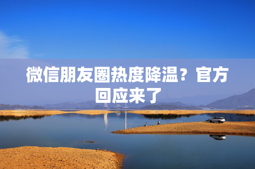 微信朋友圈热度降温？官方回应来了