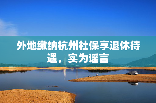 外地缴纳杭州社保享退休待遇，实为谣言