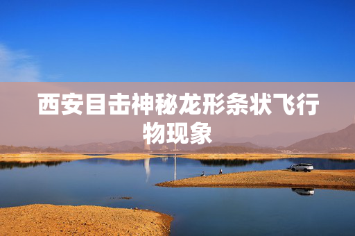 西安目击神秘龙形条状飞行物现象