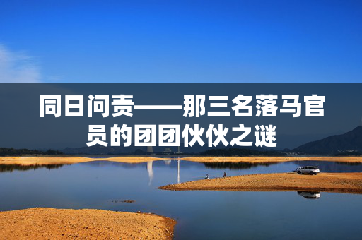 同日问责——那三名落马官员的团团伙伙之谜