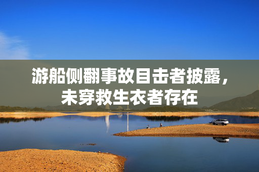 游船侧翻事故目击者披露，未穿救生衣者存在