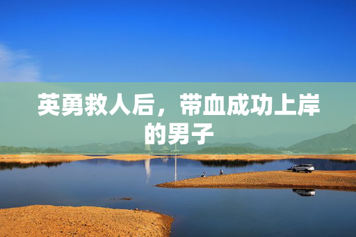 英勇救人后，带血成功上岸的男子