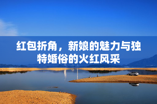红包折角，新娘的魅力与独特婚俗的火红风采