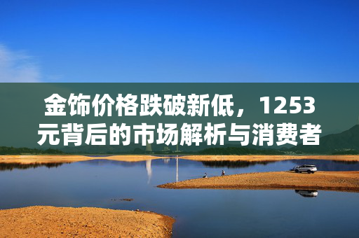 金饰价格跌破新低，1253元背后的市场解析与消费者应对策略