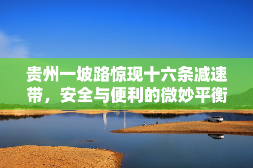 贵州一坡路惊现十六条减速带，安全与便利的微妙平衡
