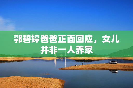 郭碧婷爸爸正面回应，女儿并非一人养家