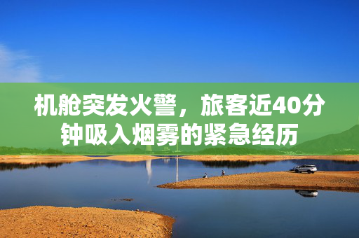 机舱突发火警，旅客近40分钟吸入烟雾的紧急经历
