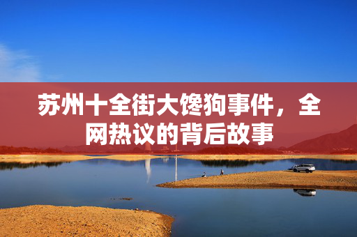 苏州十全街大馋狗事件，全网热议的背后故事
