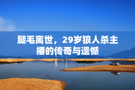 腿毛离世，29岁狼人杀主播的传奇与遗憾