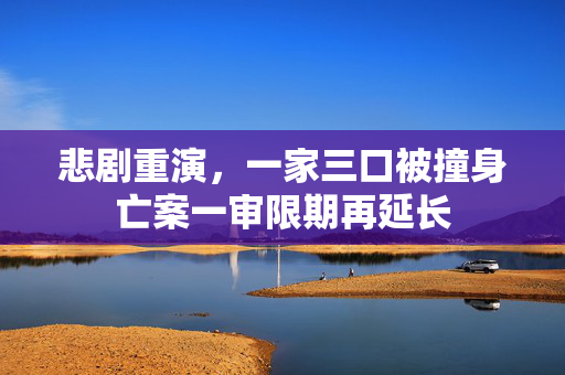 悲剧重演，一家三口被撞身亡案一审限期再延长