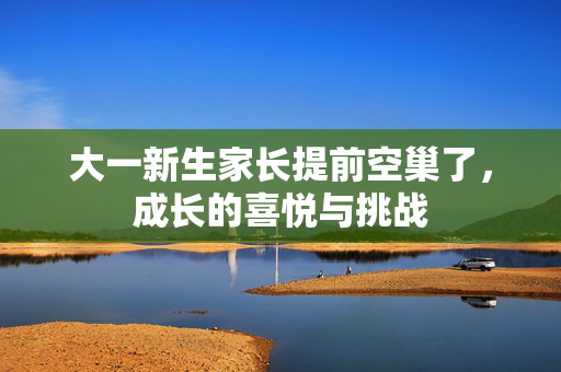 大一新生家长提前空巢了，成长的喜悦与挑战