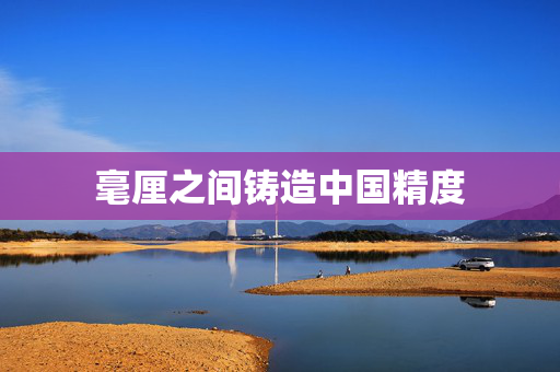 毫厘之间铸造中国精度
