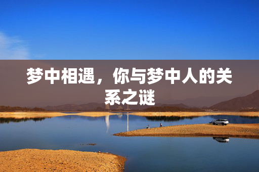 梦中相遇，你与梦中人的关系之谜