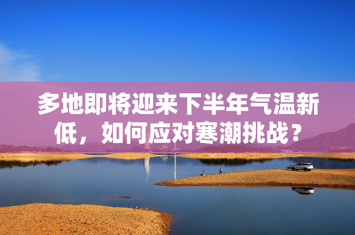 多地即将迎来下半年气温新低，如何应对寒潮挑战？