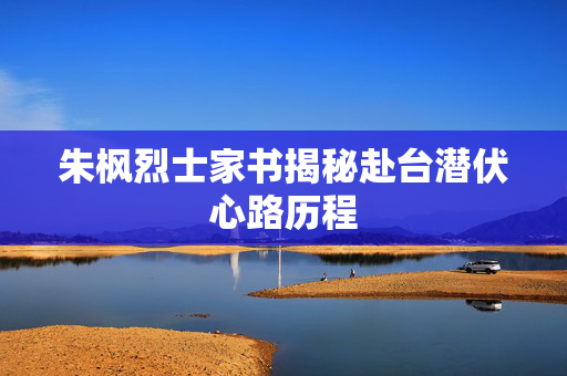 朱枫烈士家书揭秘赴台潜伏心路历程