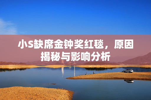 小S缺席金钟奖红毯，原因揭秘与影响分析