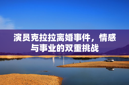 演员克拉拉离婚事件，情感与事业的双重挑战