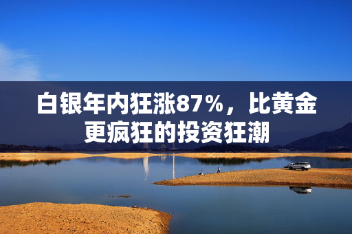 白银年内狂涨87%，比黄金更疯狂的投资狂潮