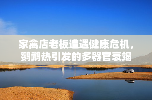 家禽店老板遭遇健康危机，鹦鹉热引发的多器官衰竭
