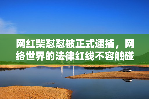 网红柴怼怼被正式逮捕，网络世界的法律红线不容触碰