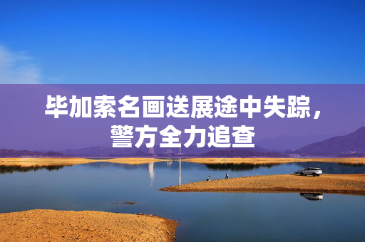 毕加索名画送展途中失踪，警方全力追查
