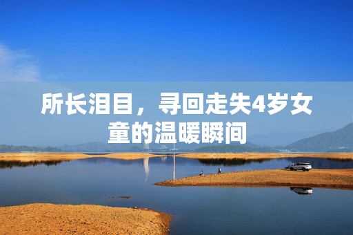 所长泪目，寻回走失4岁女童的温暖瞬间