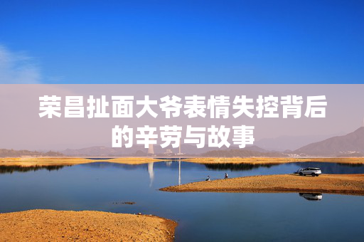 荣昌扯面大爷表情失控背后的辛劳与故事