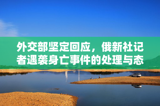 外交部坚定回应，俄新社记者遇袭身亡事件的处理与态度
