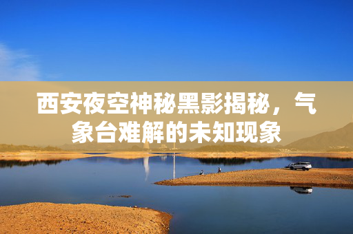 西安夜空神秘黑影揭秘，气象台难解的未知现象