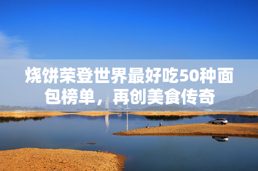 烧饼荣登世界最好吃50种面包榜单，再创美食传奇