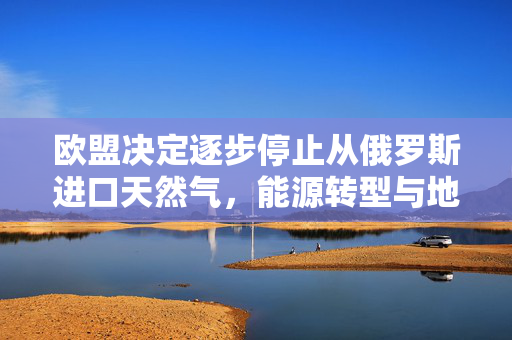 欧盟决定逐步停止从俄罗斯进口天然气，能源转型与地缘政治的新篇章