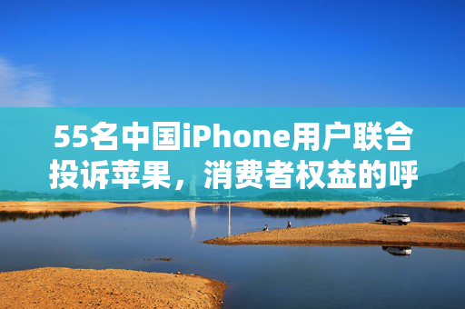 55名中国iPhone用户联合投诉苹果，消费者权益的呼唤