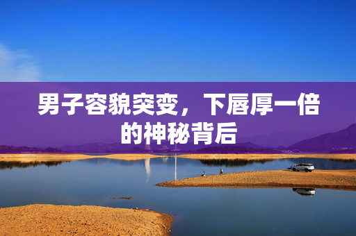 男子容貌突变，下唇厚一倍的神秘背后